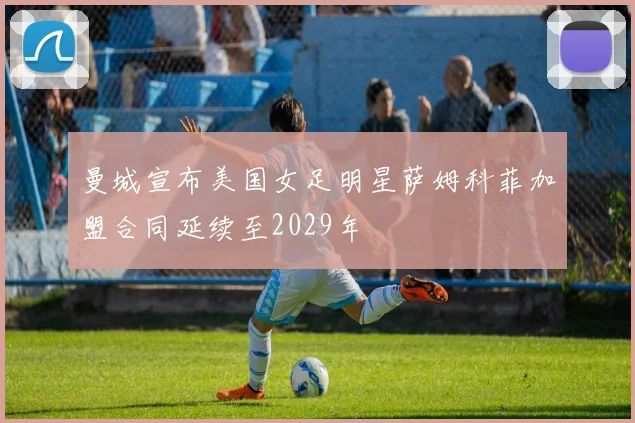 曼城宣布美国女足明星萨姆科菲加盟合同延续至2029年
