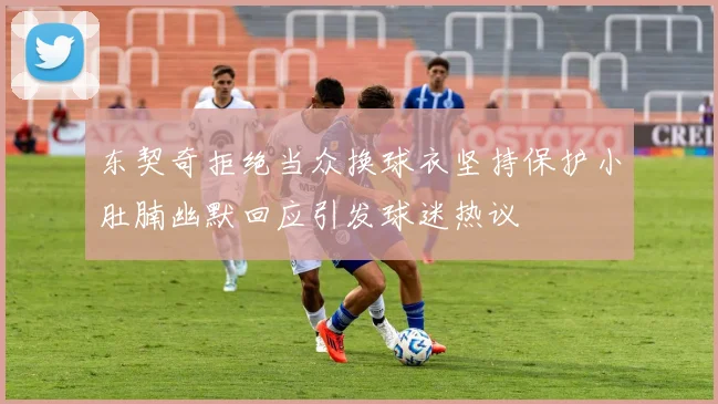 东契奇拒绝当众换球衣坚持保护小肚腩幽默回应引发球迷热议