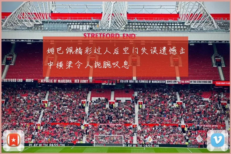 姆巴佩精彩过人后空门失误遗憾击中横梁令人扼腕叹息