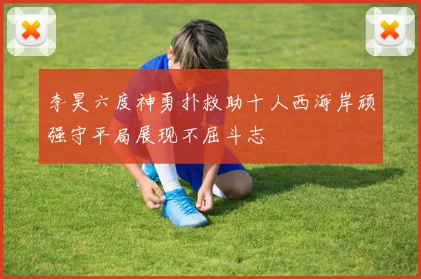 李昊六度神勇扑救助十人西海岸顽强守平局展现不屈斗志