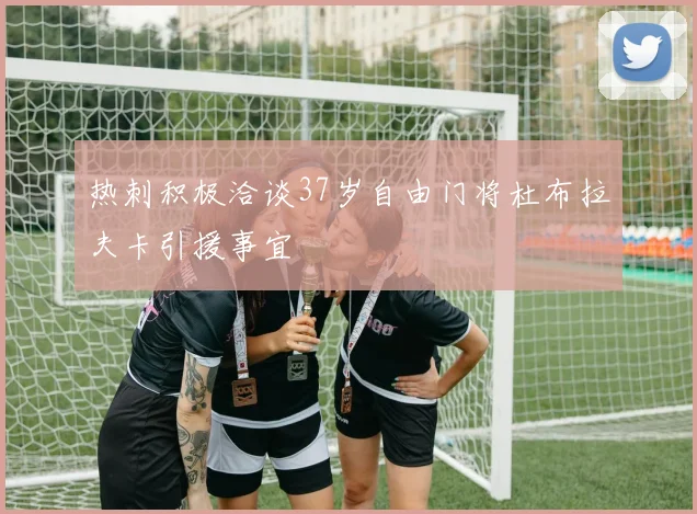 热刺积极洽谈37岁自由门将杜布拉夫卡引援事宜