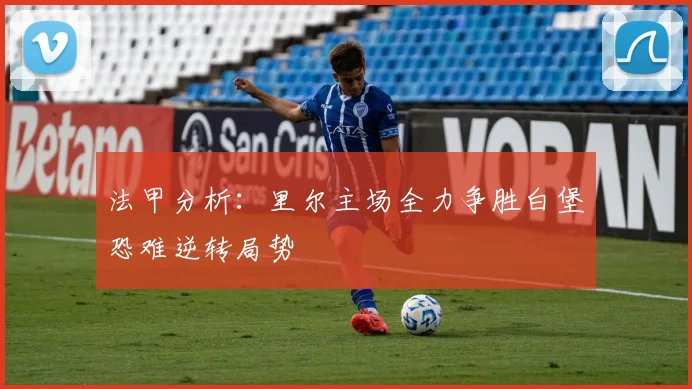 法甲分析：里尔主场全力争胜白堡恐难逆转局势