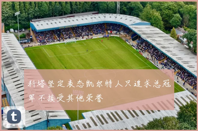 科塔坚定表态凯尔特人只追求总冠军不接受其他荣誉
