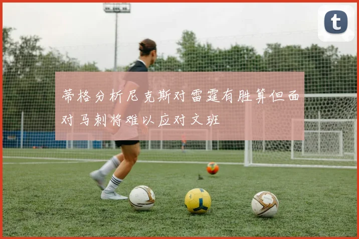 蒂格分析尼克斯对雷霆有胜算但面对马刺将难以应对文班