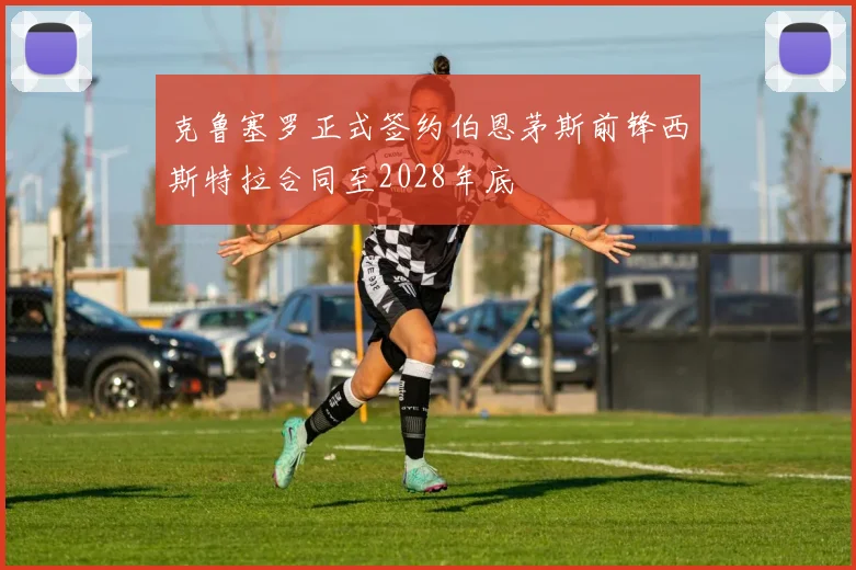 克鲁塞罗正式签约伯恩茅斯前锋西斯特拉合同至2028年底
