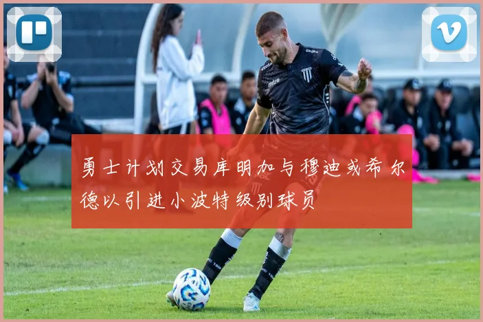 勇士计划交易库明加与穆迪或希尔德以引进小波特级别球员