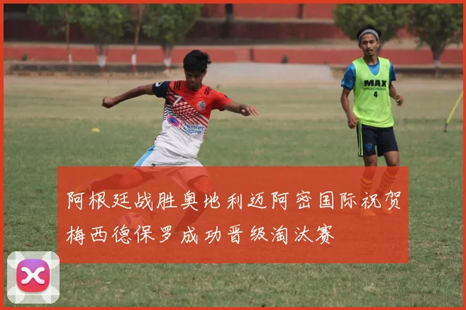 阿根廷战胜奥地利迈阿密国际祝贺梅西德保罗成功晋级淘汰赛