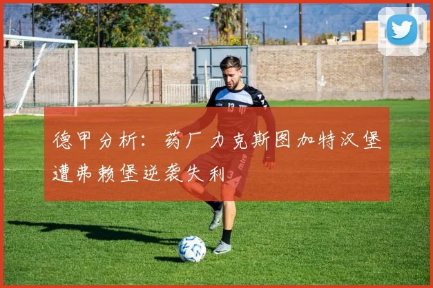 德甲分析：药厂力克斯图加特汉堡遭弗赖堡逆袭失利