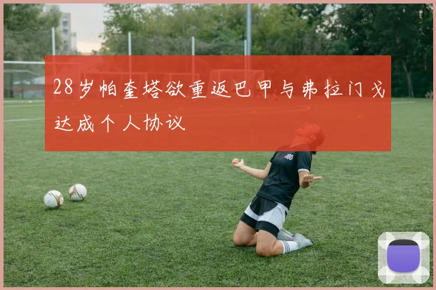 28岁帕奎塔欲重返巴甲与弗拉门戈达成个人协议