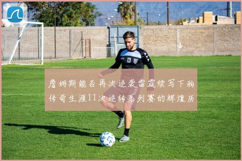 詹姆斯能否再次逆袭雷霆续写下狗传奇生涯11次逆转系列赛的辉煌历史