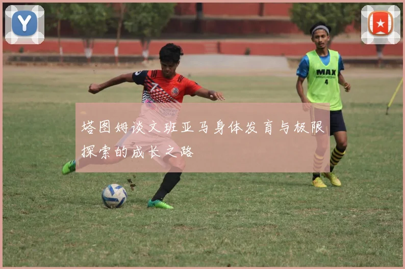塔图姆谈文班亚马身体发育与极限探索的成长之路