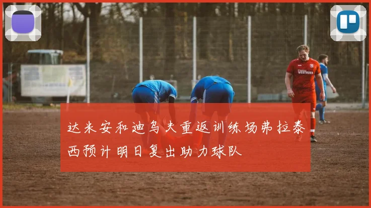达米安和迪乌夫重返训练场弗拉泰西预计明日复出助力球队