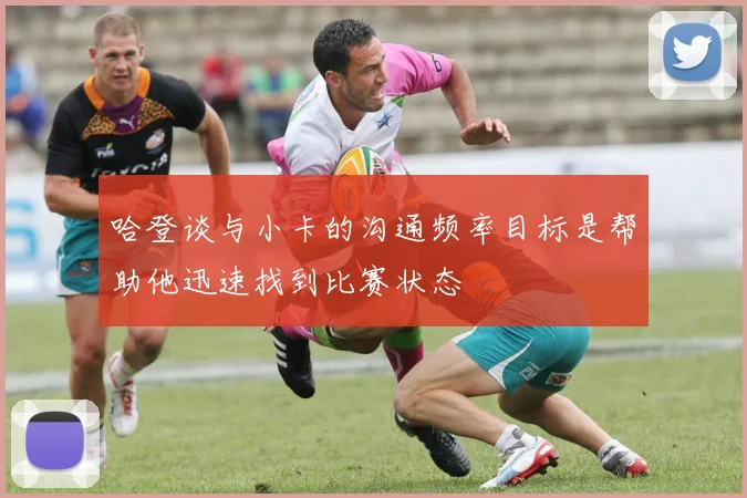 哈登谈与小卡的沟通频率目标是帮助他迅速找到比赛状态