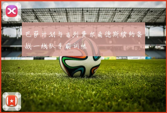 巴萨计划与吉列费尔南德斯续约备战一线队季前训练