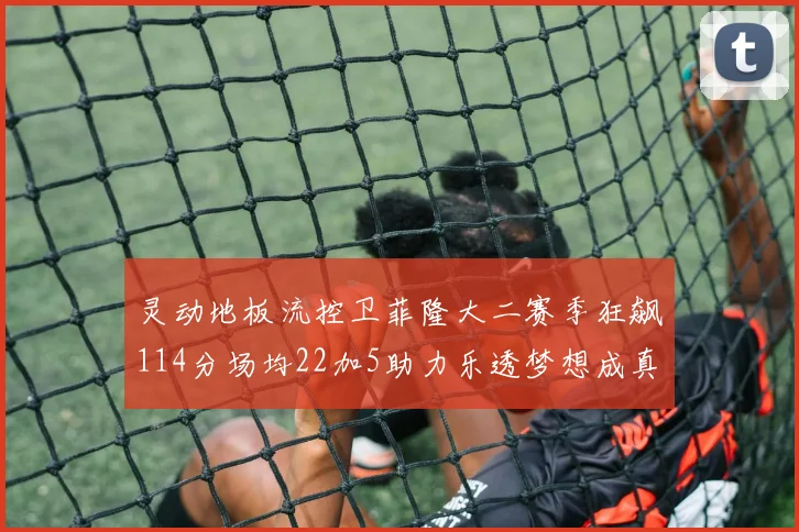 灵动地板流控卫菲隆大二赛季狂飙114分场均22加5助力乐透梦想成真
