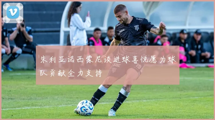 朱利亚诺西蒙尼谈进球喜悦愿为球队贡献全力支持