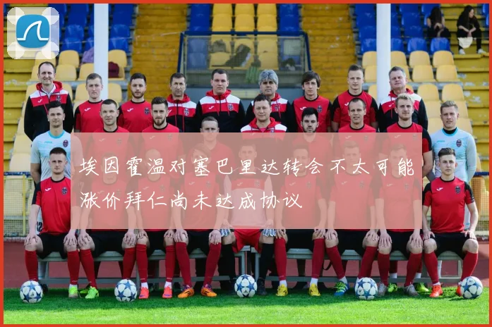埃因霍温对塞巴里达转会不太可能涨价拜仁尚未达成协议