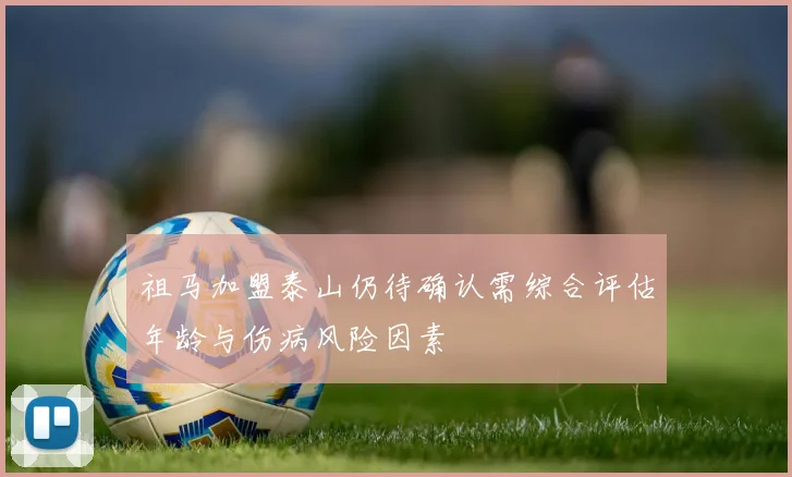 祖马加盟泰山仍待确认需综合评估年龄与伤病风险因素